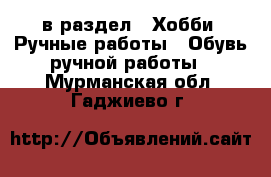  в раздел : Хобби. Ручные работы » Обувь ручной работы . Мурманская обл.,Гаджиево г.